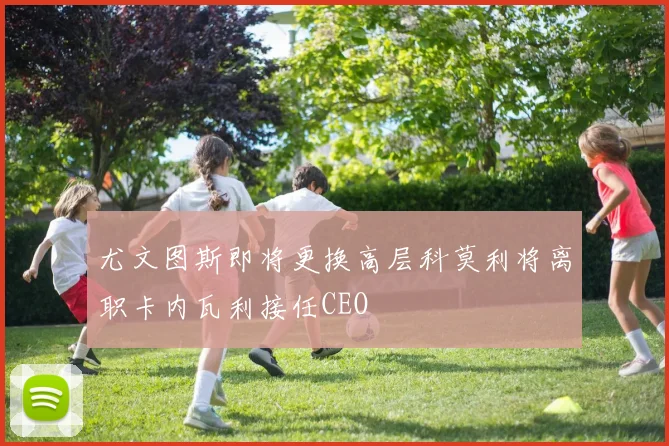 尤文图斯即将更换高层科莫利将离职卡内瓦利接任CEO