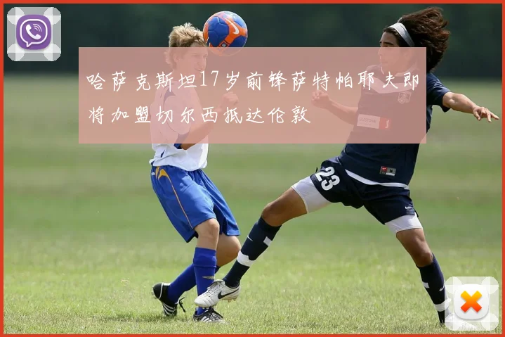 哈萨克斯坦17岁前锋萨特帕耶夫即将加盟切尔西抵达伦敦