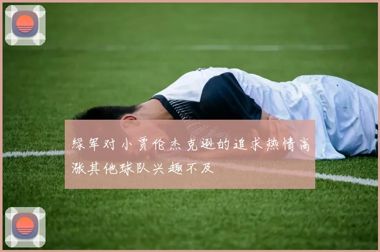 绿军对小贾伦杰克逊的追求热情高涨其他球队兴趣不及