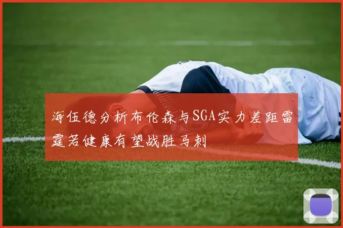 海伍德分析布伦森与SGA实力差距雷霆若健康有望战胜马刺
