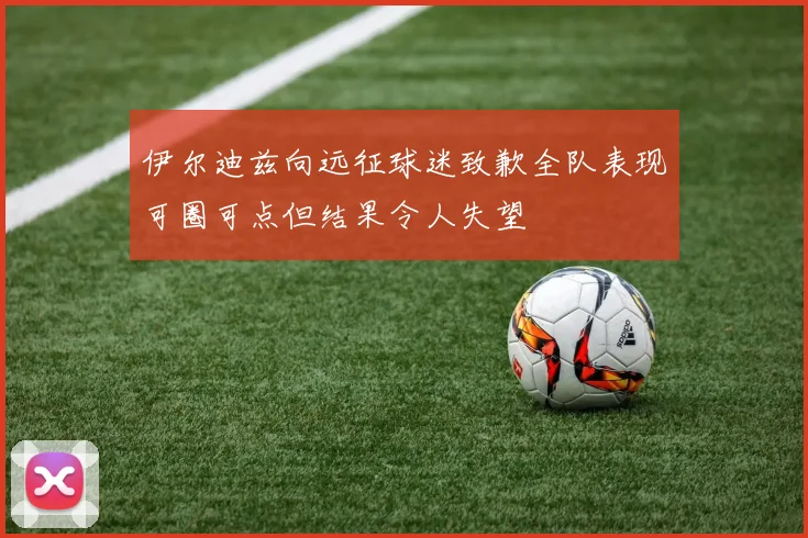 伊尔迪兹向远征球迷致歉全队表现可圈可点但结果令人失望