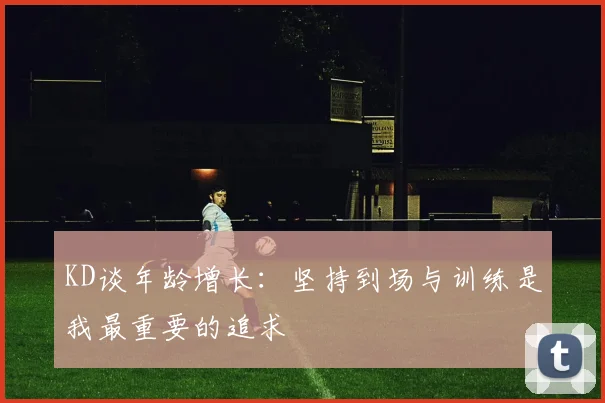 KD谈年龄增长：坚持到场与训练是我最重要的追求