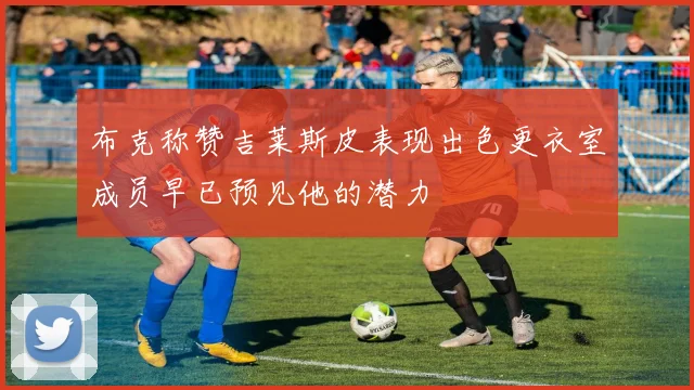 布克称赞吉莱斯皮表现出色更衣室成员早已预见他的潜力