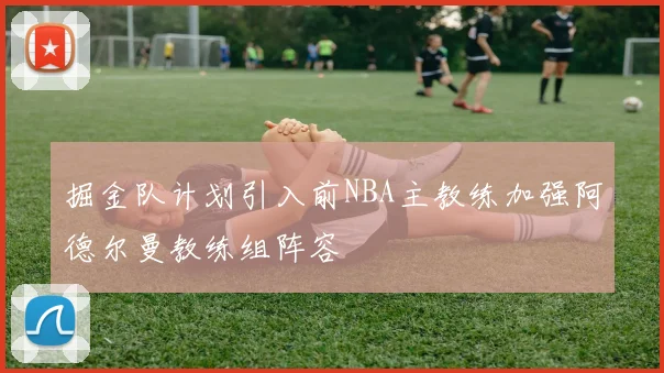 掘金队计划引入前NBA主教练加强阿德尔曼教练组阵容