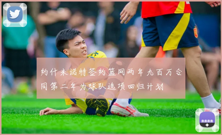 约什米诺特签约篮网两年九百万合同第二年为球队选项回归计划