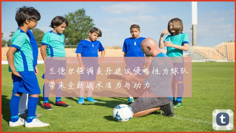 兰德尔强调麦丹进攻侵略性为球队带来全新战术活力与动力