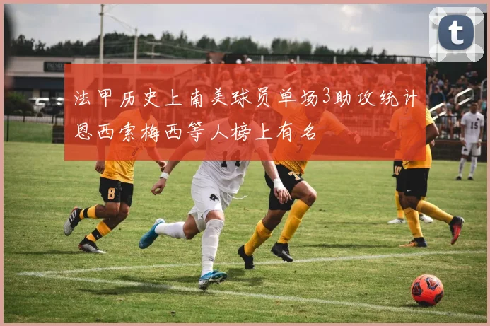 法甲历史上南美球员单场3助攻统计恩西索梅西等人榜上有名