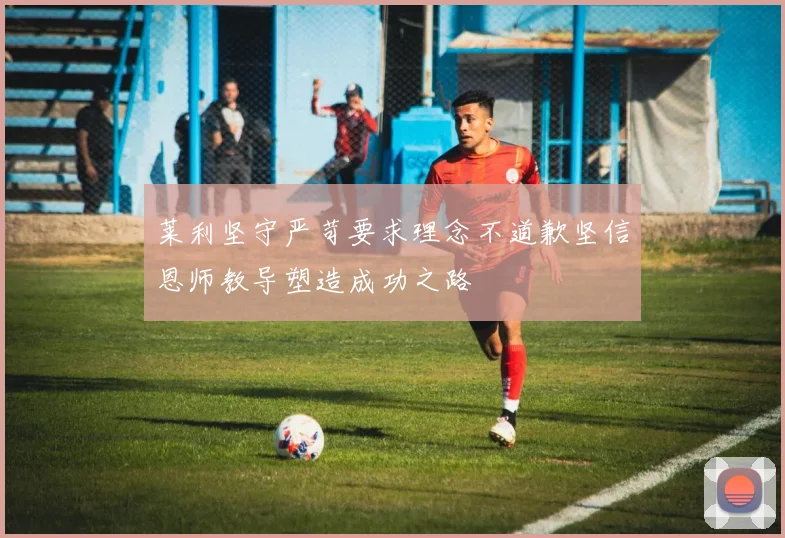 莱利坚守严苛要求理念不道歉坚信恩师教导塑造成功之路