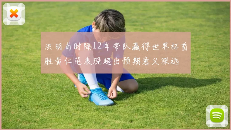 洪明甫时隔12年带队赢得世界杯首胜黄仁范表现超出预期意义深远