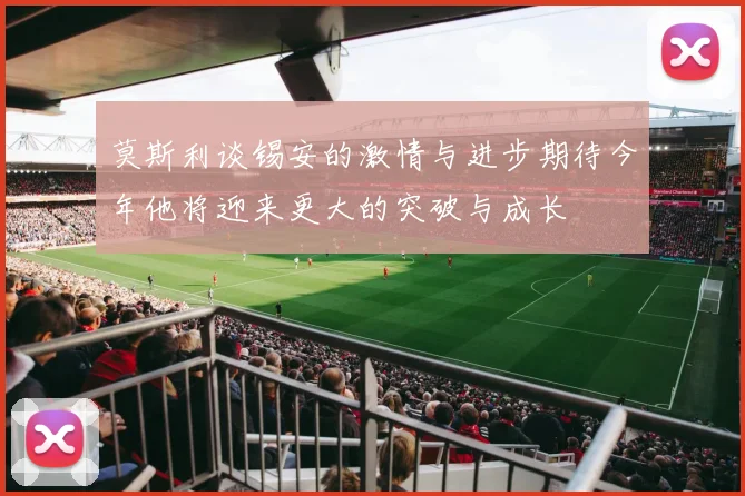 莫斯利谈锡安的激情与进步期待今年他将迎来更大的突破与成长