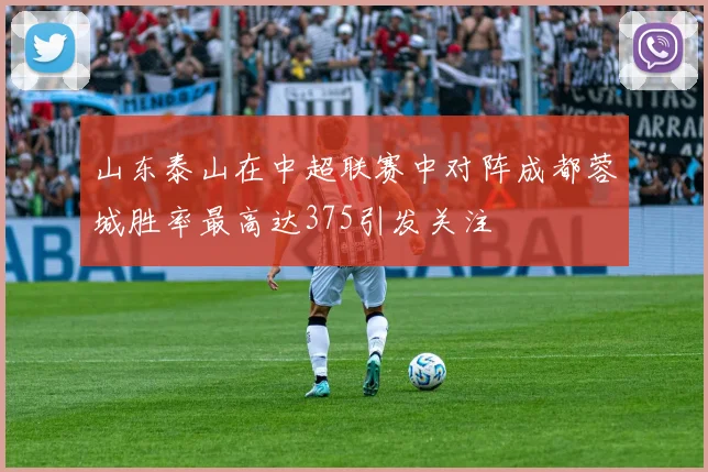 山东泰山在中超联赛中对阵成都蓉城胜率最高达375引发关注