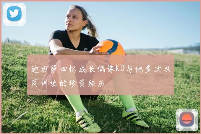 迪班萨回忆成长偶像KD与他多次共同训练的珍贵经历