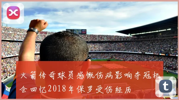 火箭传奇球员感慨伤病影响夺冠机会回忆2018年保罗受伤经历