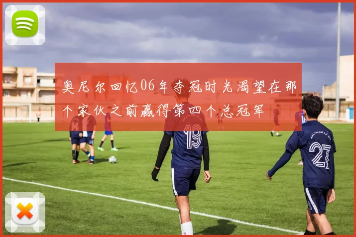 奥尼尔回忆06年夺冠时光渴望在那个家伙之前赢得第四个总冠军
