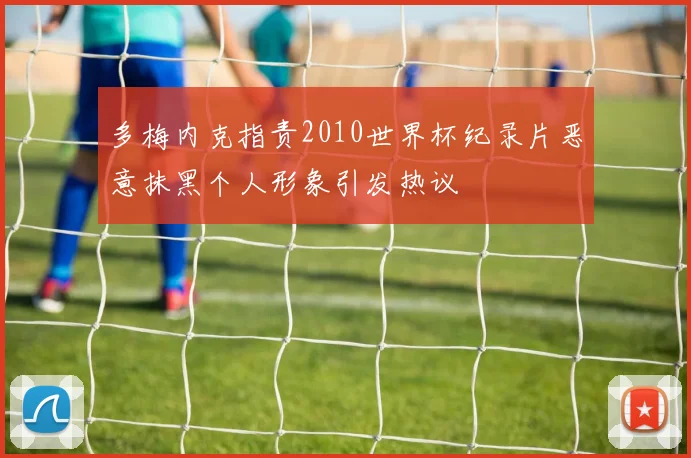 多梅内克指责2010世界杯纪录片恶意抹黑个人形象引发热议