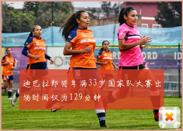 迪巴拉即将年满33岁国家队大赛出场时间仅为129分钟