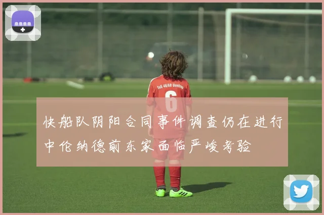 快船队阴阳合同事件调查仍在进行中伦纳德前东家面临严峻考验