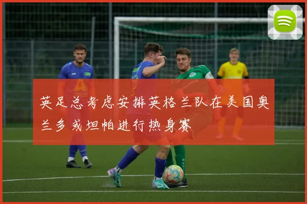 英足总考虑安排英格兰队在美国奥兰多或坦帕进行热身赛