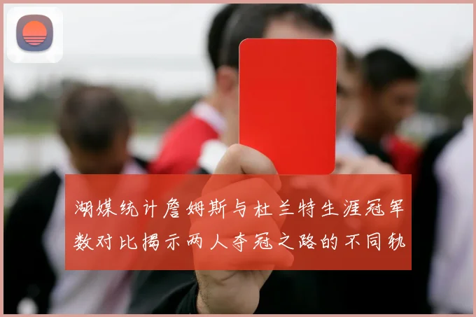 湖媒统计詹姆斯与杜兰特生涯冠军数对比揭示两人夺冠之路的不同轨迹