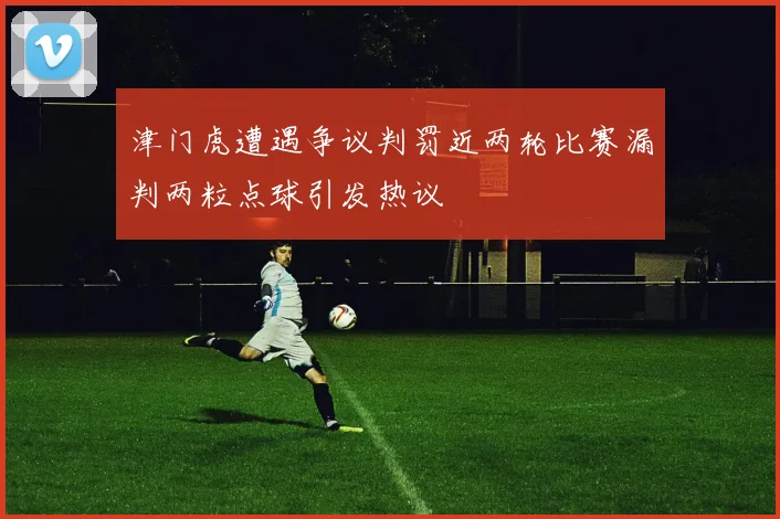 津门虎遭遇争议判罚近两轮比赛漏判两粒点球引发热议
