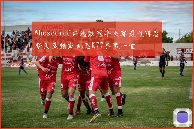 Whoscored评选欧冠半决赛最佳阵容登贝莱赖斯凯恩K77齐聚一堂