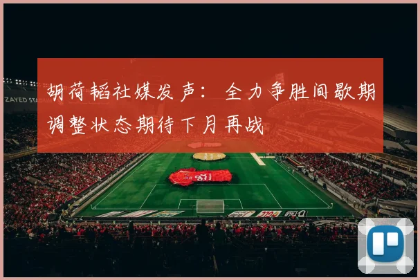 胡荷韬社媒发声：全力争胜间歇期调整状态期待下月再战