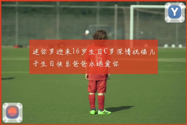 迷你罗迎来16岁生日C罗深情祝福儿子生日快乐爸爸永远爱你